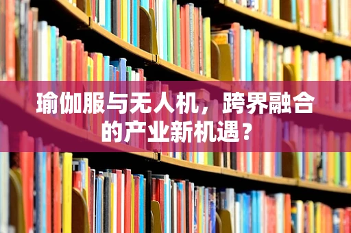 瑜伽服与无人机，跨界融合的产业新机遇？