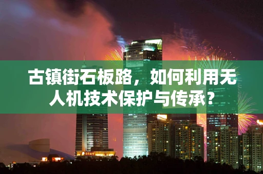 古镇街石板路，如何利用无人机技术保护与传承？