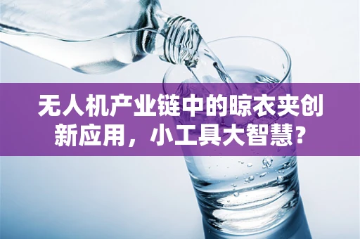 无人机产业链中的晾衣夹创新应用，小工具大智慧？