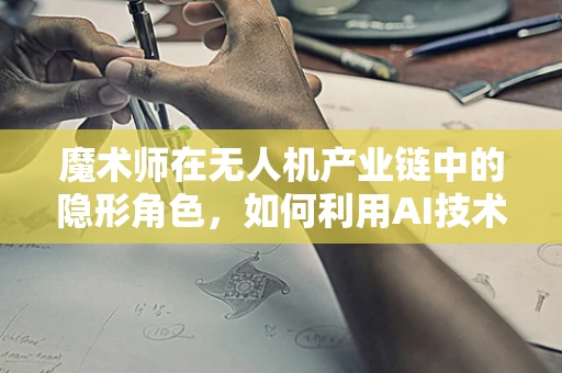 魔术师在无人机产业链中的隐形角色，如何利用AI技术创造视觉奇观？