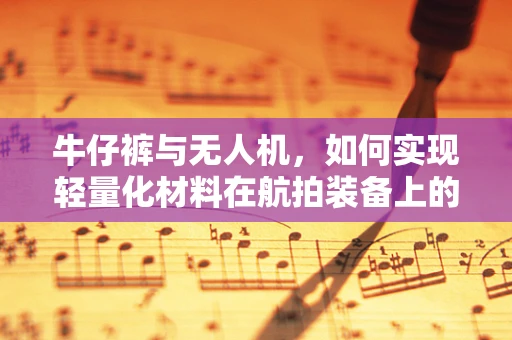 牛仔裤与无人机，如何实现轻量化材料在航拍装备上的创新应用？