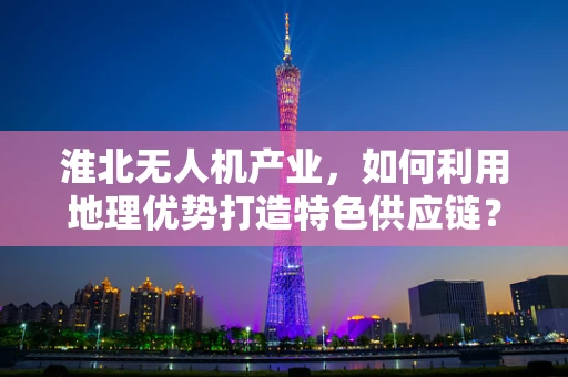 淮北无人机产业，如何利用地理优势打造特色供应链？
