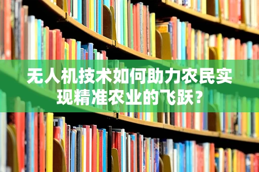 无人机技术如何助力农民实现精准农业的飞跃？