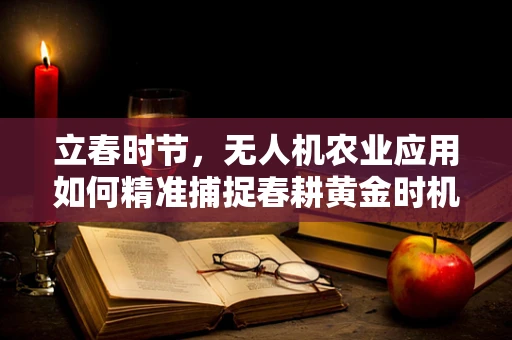 立春时节，无人机农业应用如何精准捕捉春耕黄金时机？