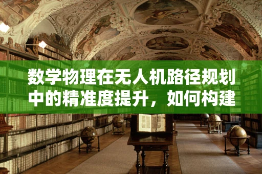 数学物理在无人机路径规划中的精准度提升，如何构建最优飞行轨迹？