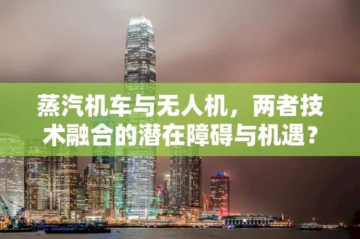蒸汽机车与无人机，两者技术融合的潜在障碍与机遇？