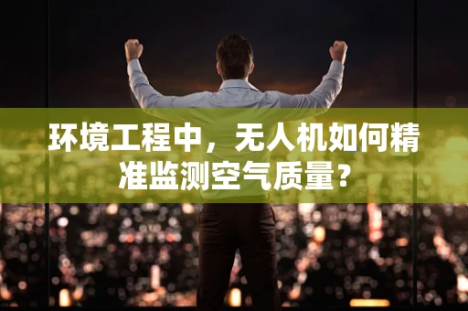 环境工程中，无人机如何精准监测空气质量？