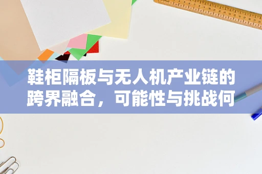 鞋柜隔板与无人机产业链的跨界融合，可能性与挑战何在？