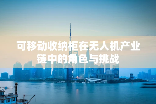 可移动收纳柜在无人机产业链中的角色与挑战