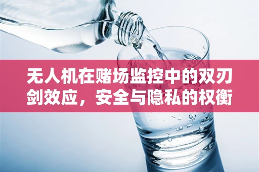 无人机在赌场监控中的双刃剑效应，安全与隐私的权衡