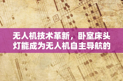 无人机技术革新，卧室床头灯能成为无人机自主导航的新眼睛吗？
