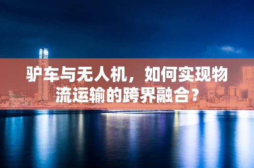 驴车与无人机，如何实现物流运输的跨界融合？