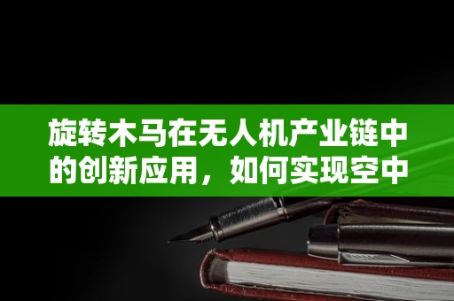 旋转木马在无人机产业链中的创新应用，如何实现空中娱乐的无限可能？