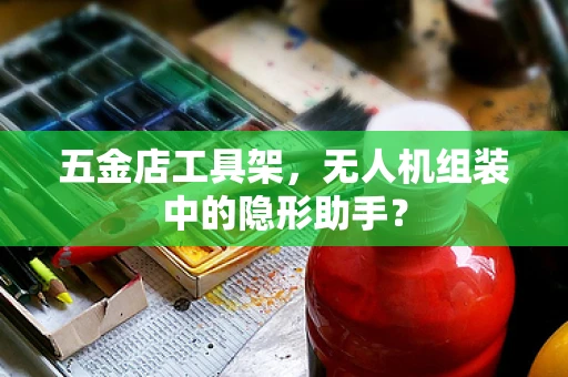 五金店工具架，无人机组装中的隐形助手？