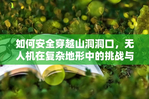 如何安全穿越山洞洞口，无人机在复杂地形中的挑战与解决方案