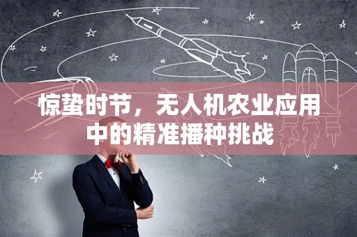 惊蛰时节，无人机农业应用中的精准播种挑战