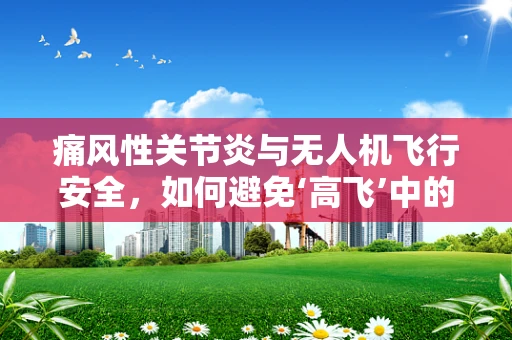 痛风性关节炎与无人机飞行安全，如何避免‘高飞’中的意外？