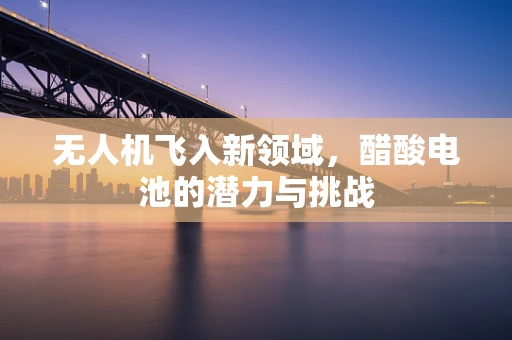 无人机飞入新领域，醋酸电池的潜力与挑战