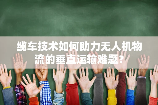 缆车技术如何助力无人机物流的垂直运输难题？