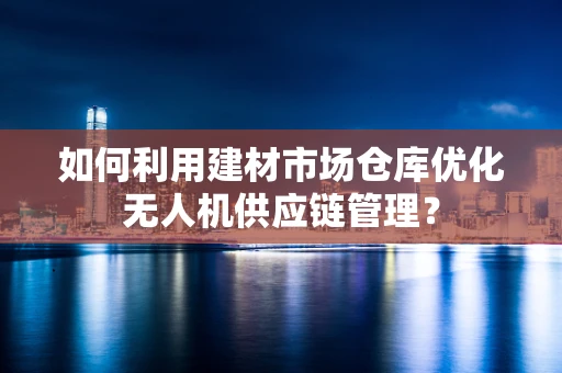 如何利用建材市场仓库优化无人机供应链管理？