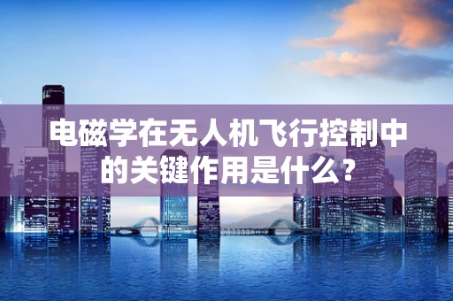 电磁学在无人机飞行控制中的关键作用是什么？