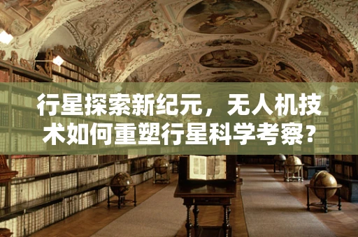 行星探索新纪元，无人机技术如何重塑行星科学考察？