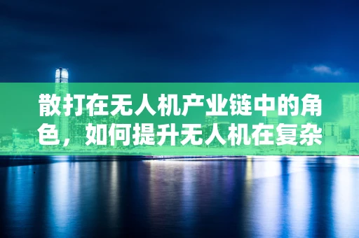 散打在无人机产业链中的角色，如何提升无人机在复杂环境下的灵活性与安全性？