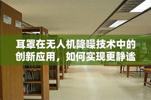 耳罩在无人机降噪技术中的创新应用，如何实现更静谧的飞行？