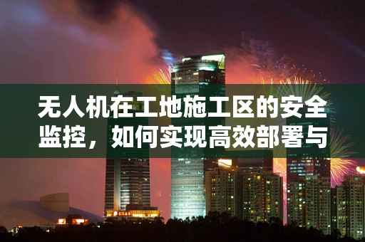 无人机在工地施工区的安全监控，如何实现高效部署与精准控制？