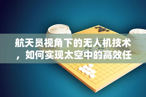 航天员视角下的无人机技术，如何实现太空中的高效任务执行？