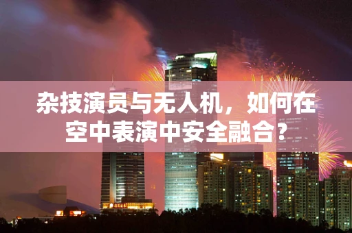 杂技演员与无人机，如何在空中表演中安全融合？
