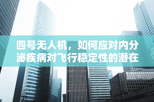 四号无人机，如何应对内分泌疾病对飞行稳定性的潜在影响？