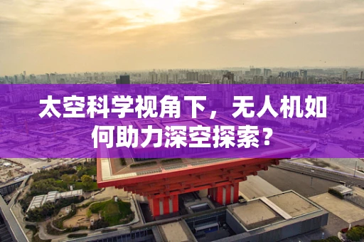 太空科学视角下，无人机如何助力深空探索？