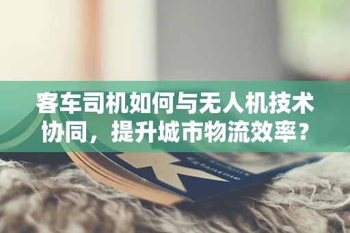 客车司机如何与无人机技术协同，提升城市物流效率？