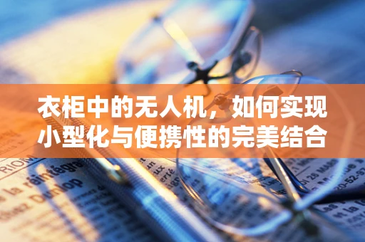 衣柜中的无人机，如何实现小型化与便携性的完美结合？