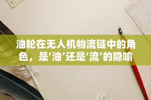 油轮在无人机物流链中的角色，是‘油’还是‘流’的隐喻？