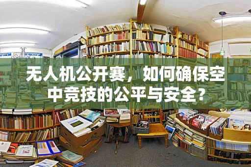 无人机公开赛，如何确保空中竞技的公平与安全？