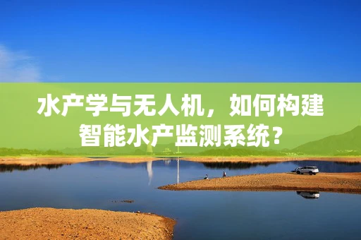 水产学与无人机，如何构建智能水产监测系统？
