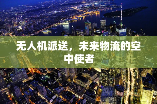 无人机派送，未来物流的空中使者