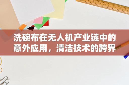 洗碗布在无人机产业链中的意外应用，清洁技术的跨界探索