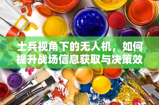 士兵视角下的无人机，如何提升战场信息获取与决策效率？