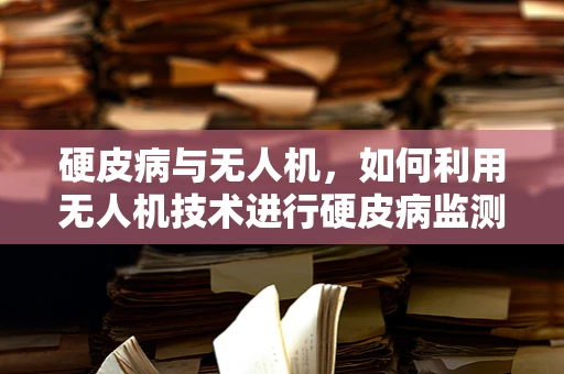 硬皮病与无人机，如何利用无人机技术进行硬皮病监测？