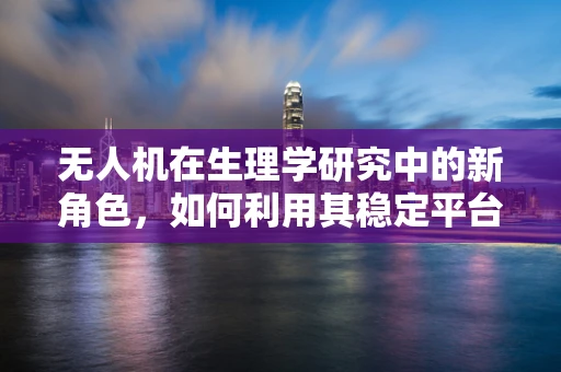 无人机在生理学研究中的新角色，如何利用其稳定平台进行无创神经信号监测？
