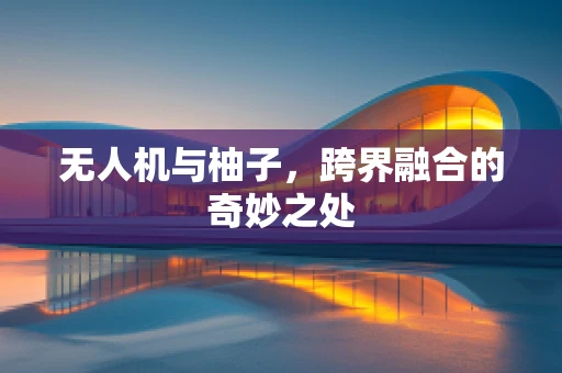 无人机与柚子，跨界融合的奇妙之处