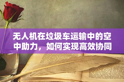 无人机在垃圾车运输中的空中助力，如何实现高效协同？