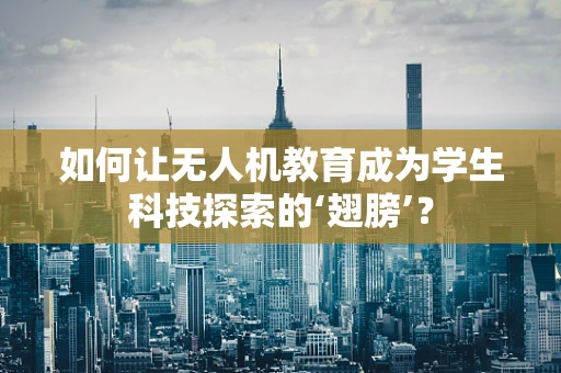 如何让无人机教育成为学生科技探索的‘翅膀’？