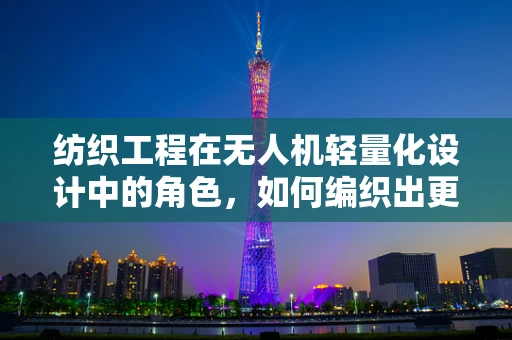 纺织工程在无人机轻量化设计中的角色，如何编织出更轻盈的飞行未来？