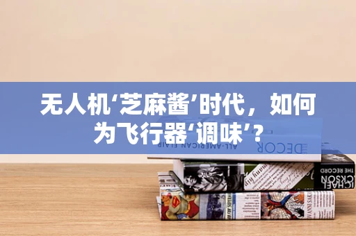 无人机‘芝麻酱’时代，如何为飞行器‘调味’？