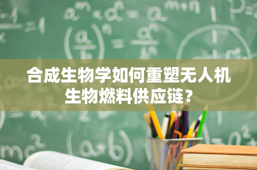 合成生物学如何重塑无人机生物燃料供应链？