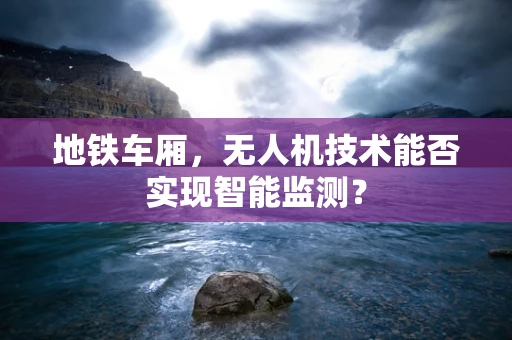 地铁车厢，无人机技术能否实现智能监测？